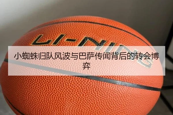 小蜘蛛归队风波与巴萨传闻背后的转会博弈