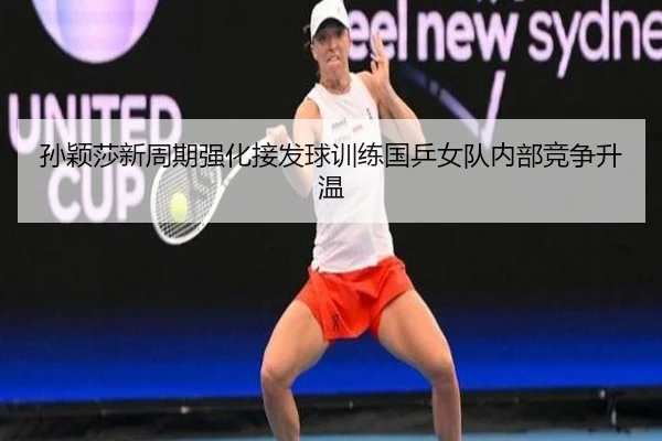 孙颖莎新周期强化接发球训练国乒女队内部竞争升温